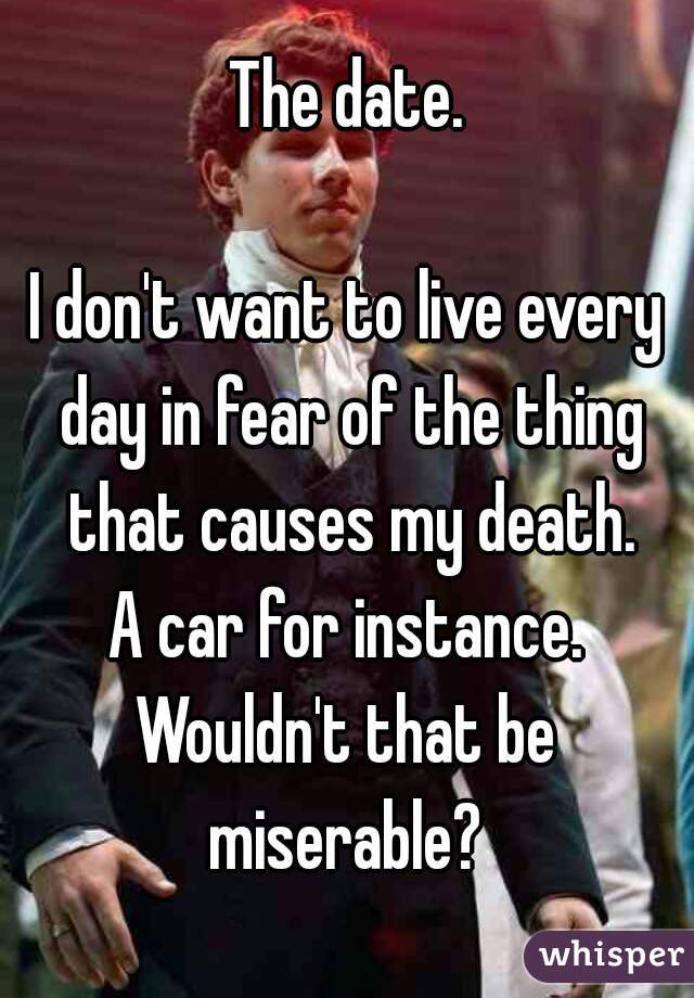 The date.

I don't want to live every day in fear of the thing that causes my death.
A car for instance.
Wouldn't that be miserable? 