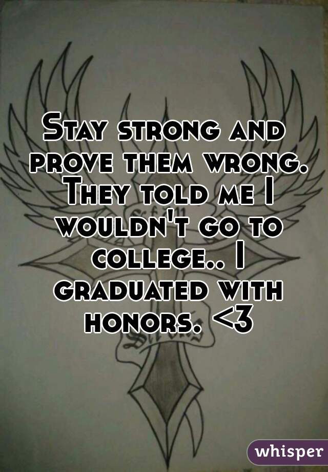 Stay strong and prove them wrong. They told me I wouldn't go to college.. I graduated with honors. <3