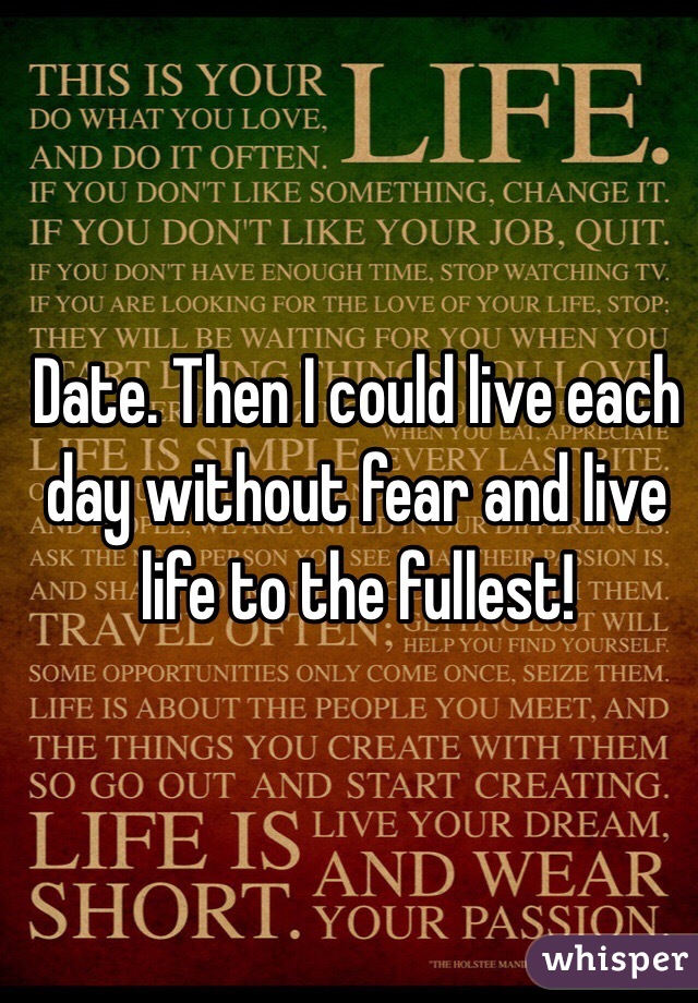 Date. Then I could live each day without fear and live life to the fullest!