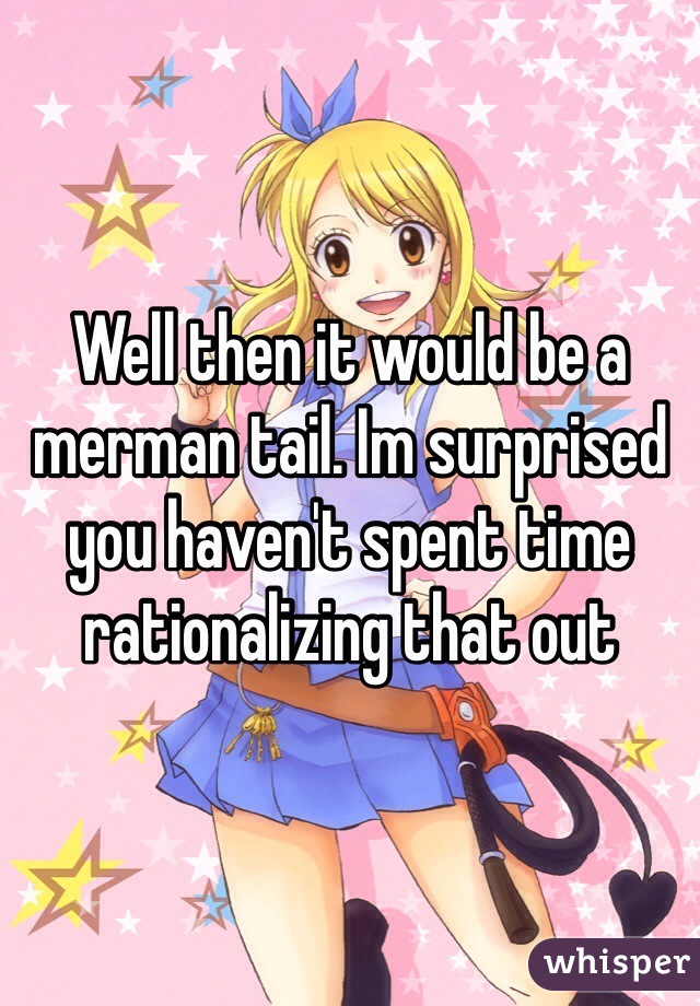 Well then it would be a merman tail. Im surprised you haven't spent time rationalizing that out 