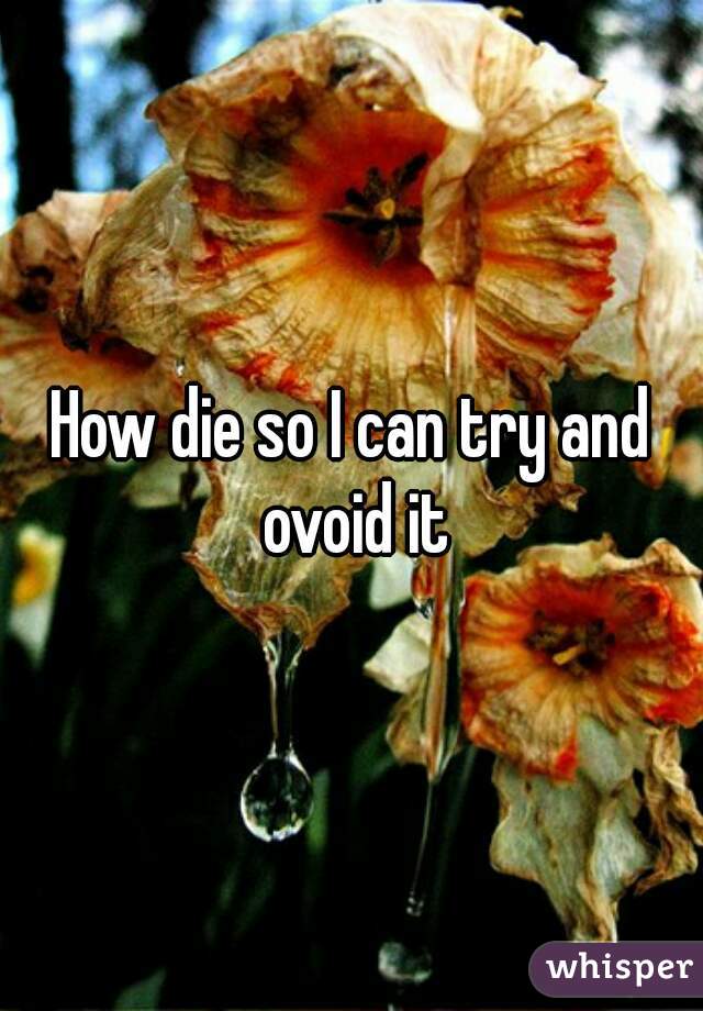 How die so I can try and ovoid it