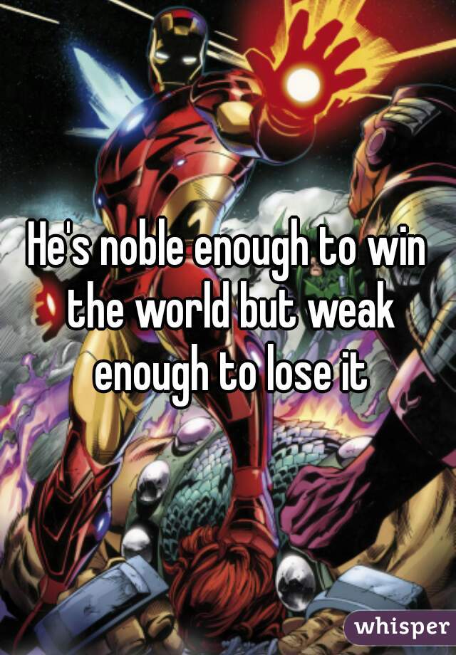 He's noble enough to win the world but weak enough to lose it