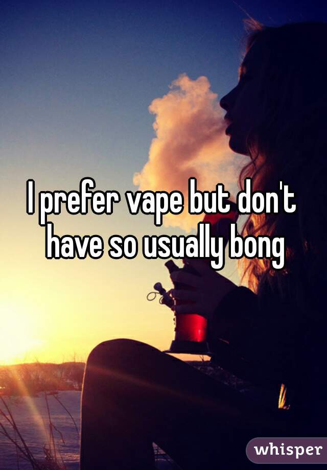 I prefer vape but don't have so usually bong