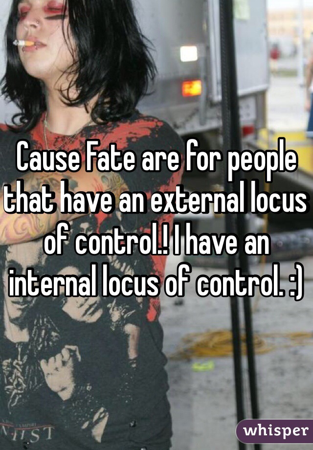 Cause Fate are for people that have an external locus of control.! I have an internal locus of control. :)