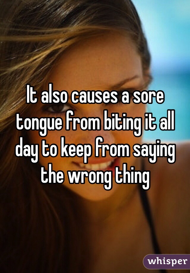 It also causes a sore tongue from biting it all day to keep from saying the wrong thing 