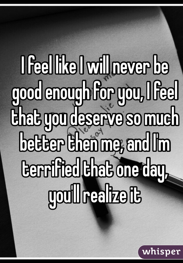 i-feel-like-i-will-never-be-good-enough-for-you-i-feel-that-you