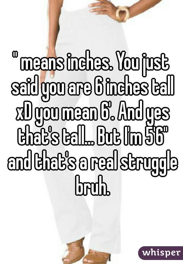 " means inches. You just said you are 6 inches tall xD you mean 6'. And yes that's tall... But I'm 5'6" and that's a real struggle bruh.