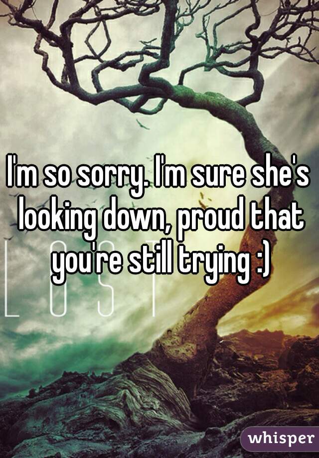 I'm so sorry. I'm sure she's looking down, proud that you're still trying :)