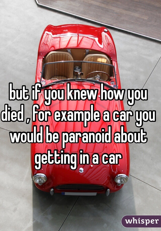 but if you knew how you died , for example a car you would be paranoid about getting in a car