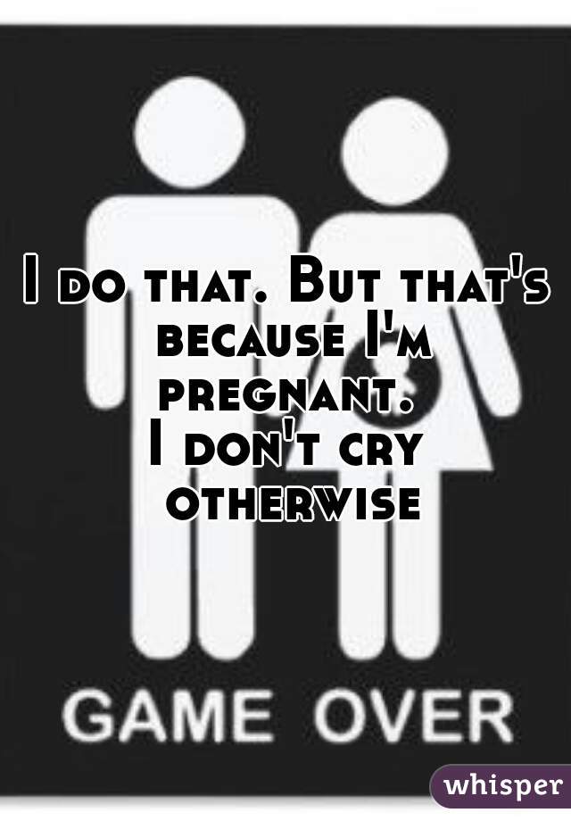 I do that. But that's because I'm pregnant. 
I don't cry otherwise