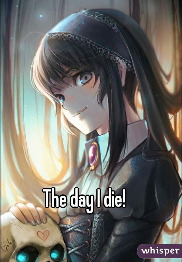 The day I die!