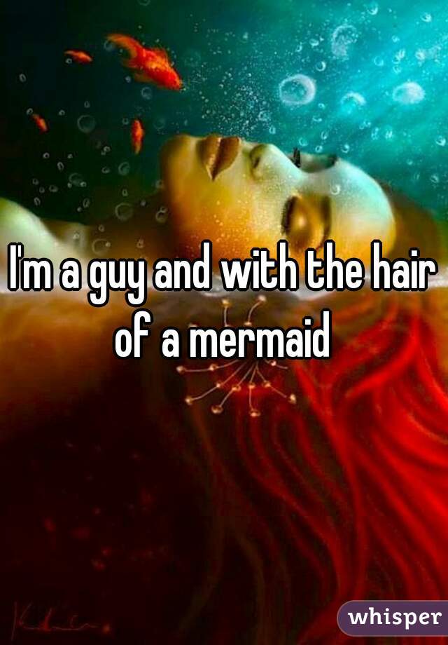 I'm a guy and with the hair of a mermaid 