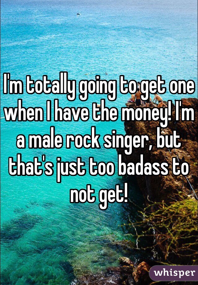 I'm totally going to get one when I have the money! I'm a male rock singer, but that's just too badass to not get!