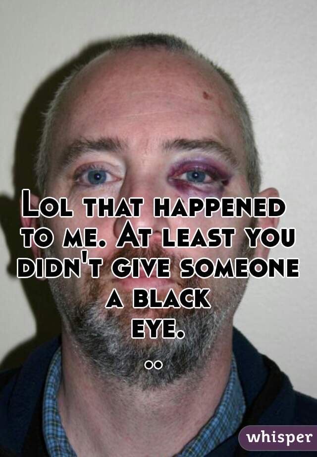Lol that happened to me. At least you didn't give someone a black eye...