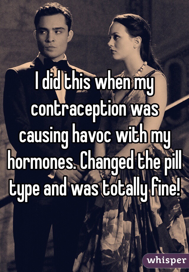 I did this when my contraception was causing havoc with my hormones. Changed the pill type and was totally fine! 