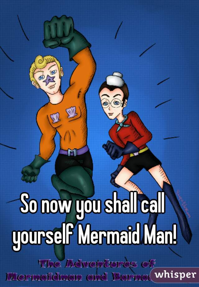 So now you shall call yourself Mermaid Man!