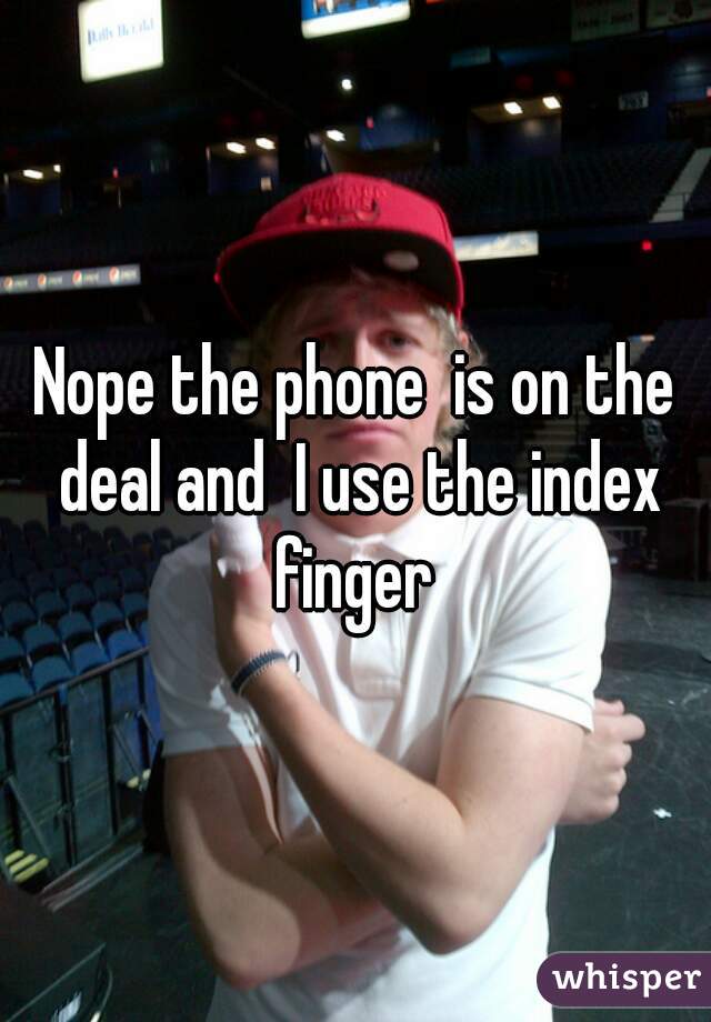 Nope the phone  is on the deal and  I use the index finger 