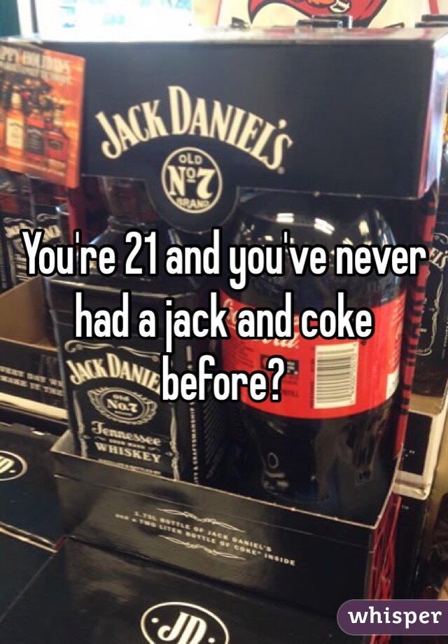 You're 21 and you've never had a jack and coke before?