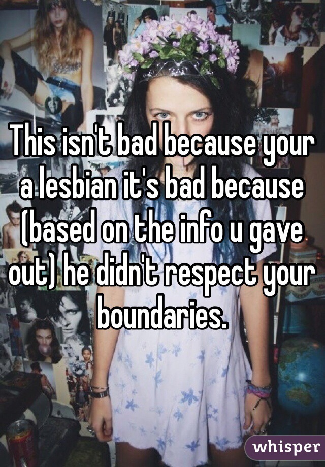 This isn't bad because your a lesbian it's bad because (based on the info u gave out) he didn't respect your boundaries. 
