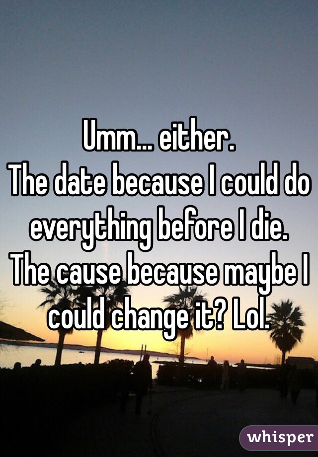 Umm... either.
The date because I could do everything before I die.
The cause because maybe I could change it? Lol.