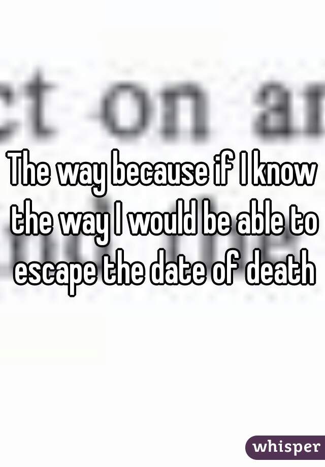 The way because if I know the way I would be able to escape the date of death