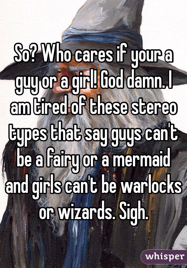 So? Who cares if your a guy or a girl! God damn. I am tired of these stereo types that say guys can't be a fairy or a mermaid and girls can't be warlocks or wizards. Sigh. 