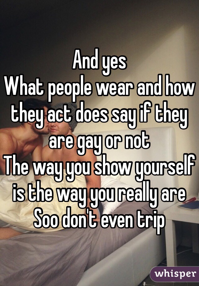 And yes 
What people wear and how they act does say if they are gay or not 
The way you show yourself is the way you really are 
Soo don't even trip 