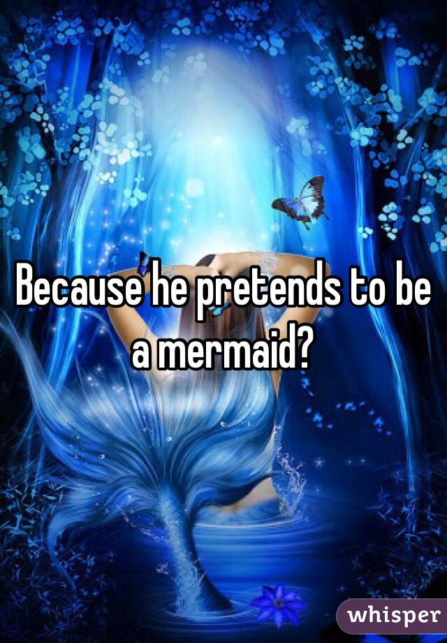 Because he pretends to be a mermaid?