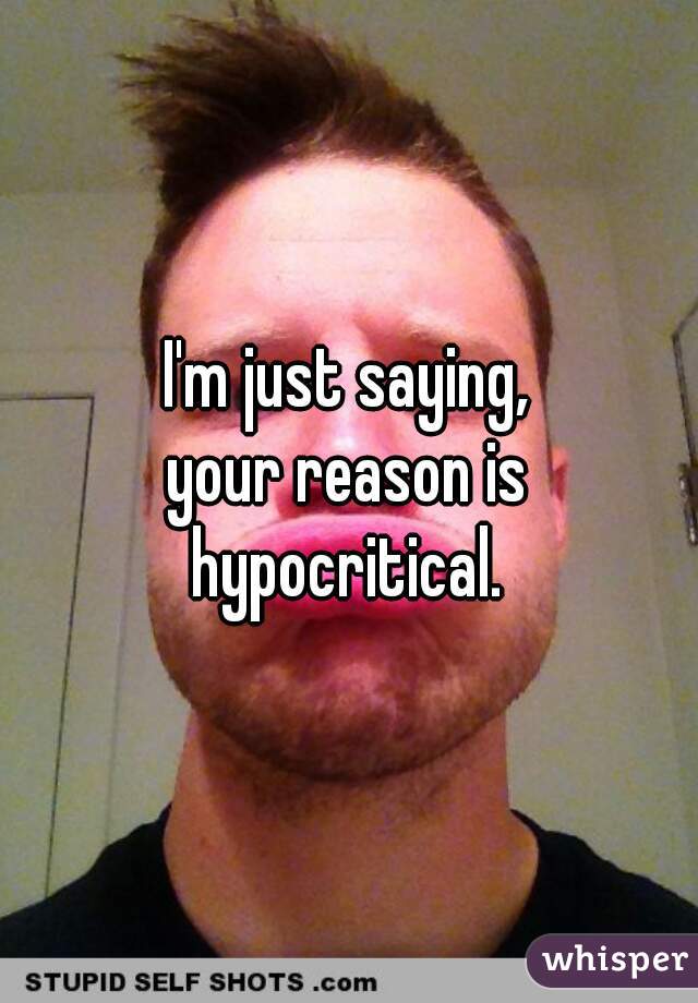 I'm just saying,
your reason is hypocritical. 