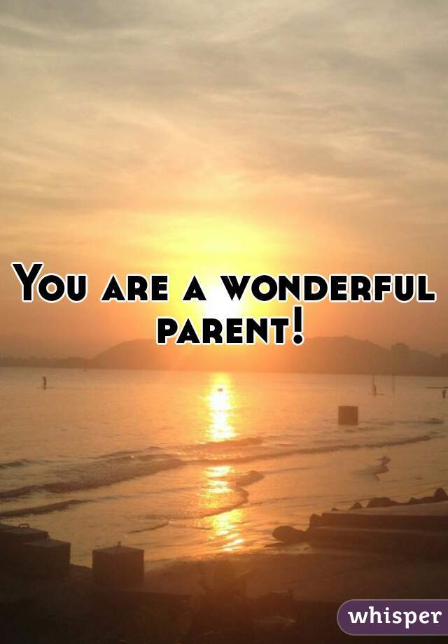 You are a wonderful parent!