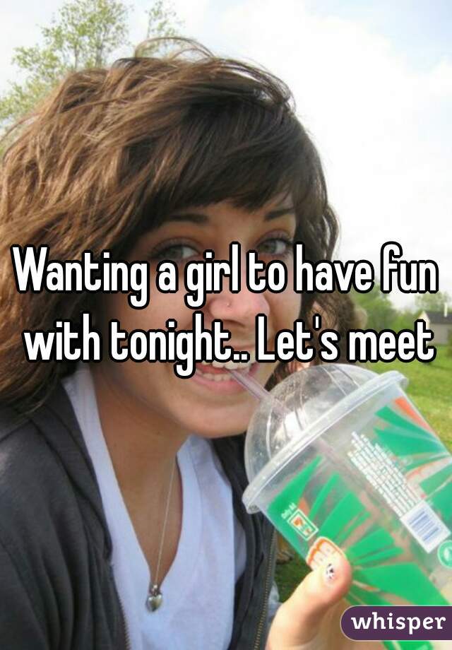 Wanting a girl to have fun with tonight.. Let's meet