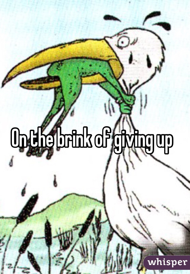 On the brink of giving up
