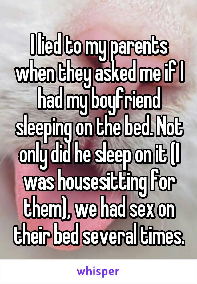 I lied to my parents when they asked me if I had my boyfriend sleeping on the bed. Not only did he sleep on it (I was housesitting for them), we had sex on their bed several times.
