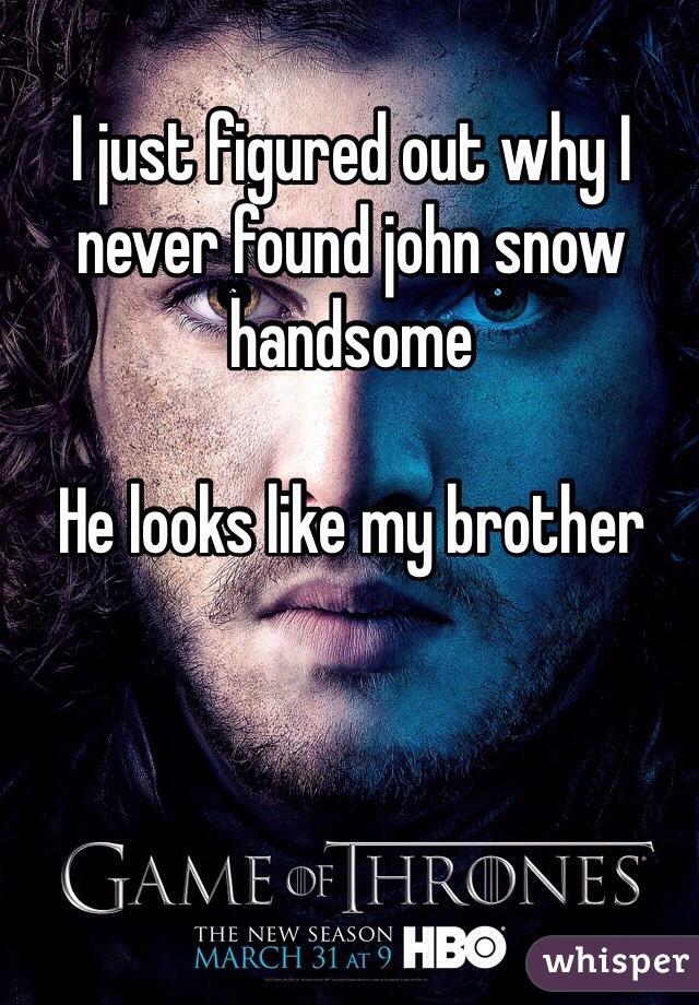 I just figured out why I never found john snow handsome

He looks like my brother