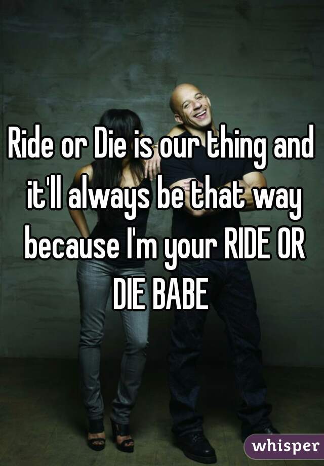 Ride or Die is our thing and it'll always be that way because I'm your RIDE OR DIE BABE 