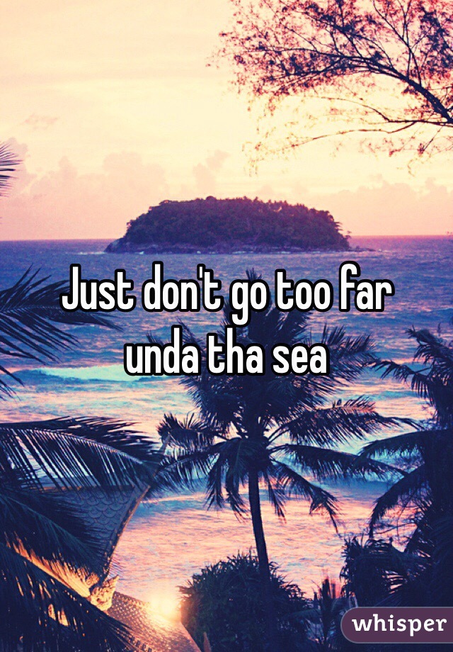 Just don't go too far 
unda tha sea