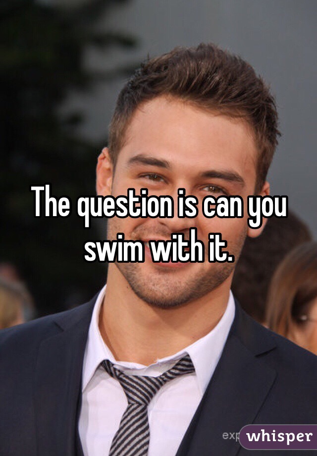 The question is can you swim with it. 