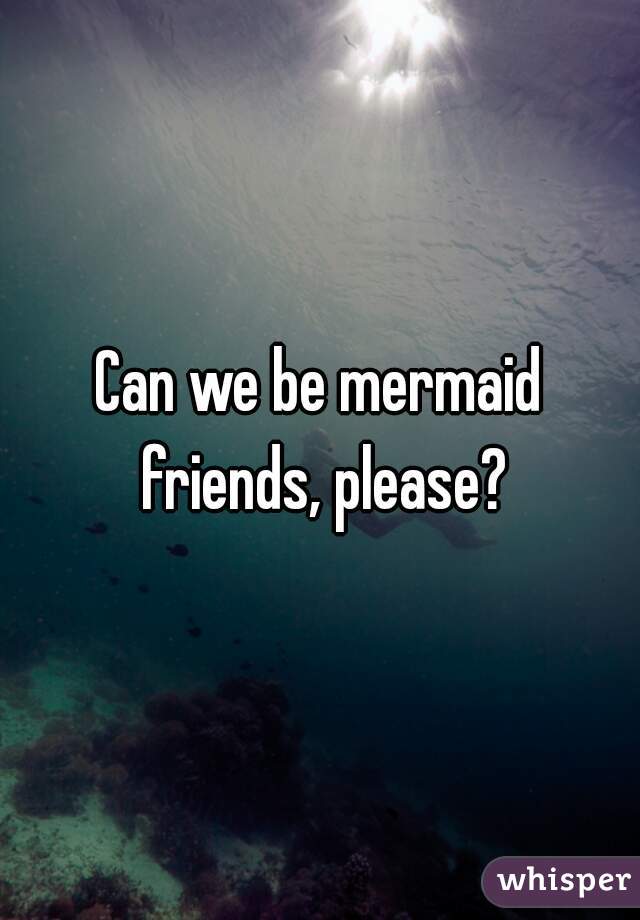 Can we be mermaid friends, please?