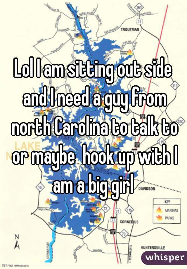 Lol I am sitting out side and I need a guy from north Carolina to talk to or maybe  hook up with I am a big girl 