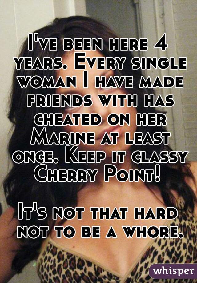 I've been here 4 years. Every single woman I have made friends with has cheated on her Marine at least once. Keep it classy Cherry Point! 

It's not that hard not to be a whore.