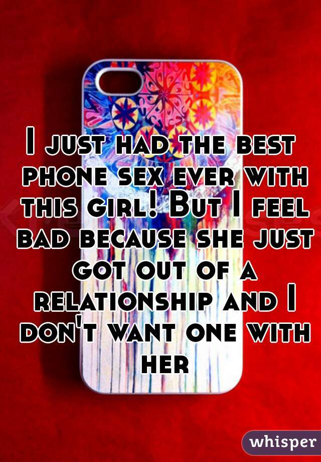 I just had the best phone sex ever with this girl! But I feel bad because she just got out of a relationship and I don't want one with her