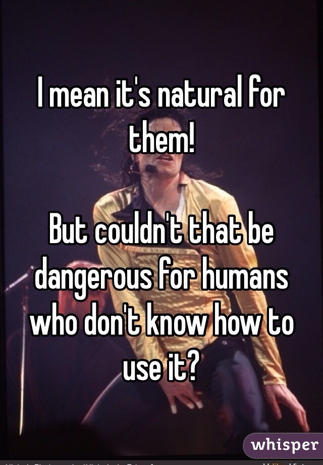 I mean it's natural for them! 

But couldn't that be dangerous for humans who don't know how to use it?