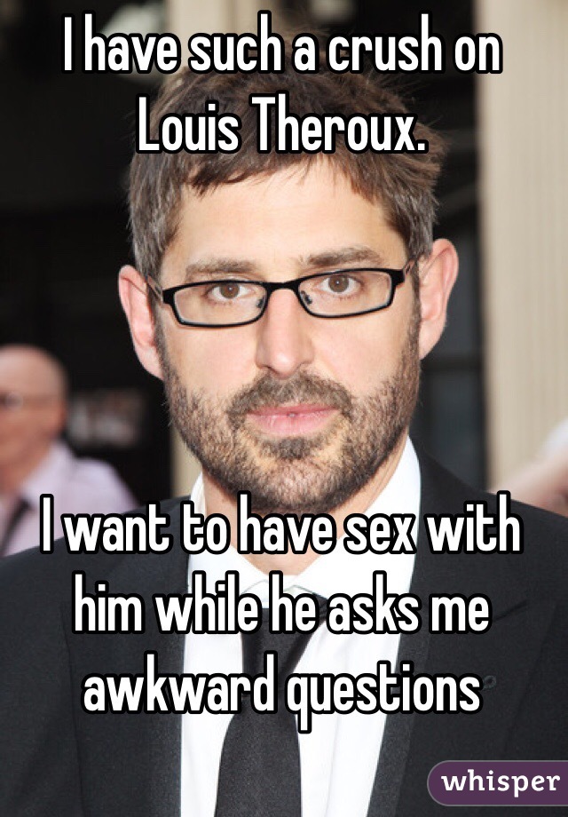 I have such a crush on Louis Theroux. 




I want to have sex with him while he asks me awkward questions