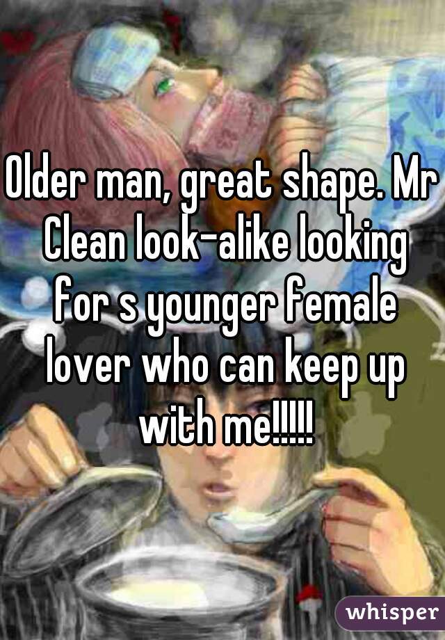 Older man, great shape. Mr Clean look-alike looking for s younger female lover who can keep up with me!!!!!
