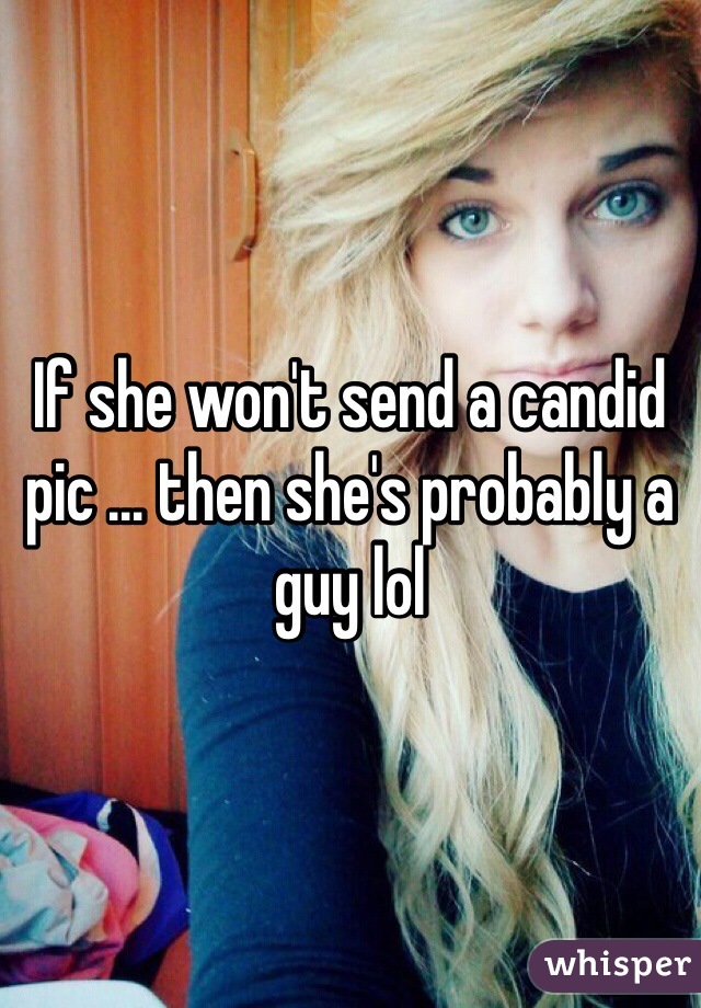 If she won't send a candid pic … then she's probably a guy lol