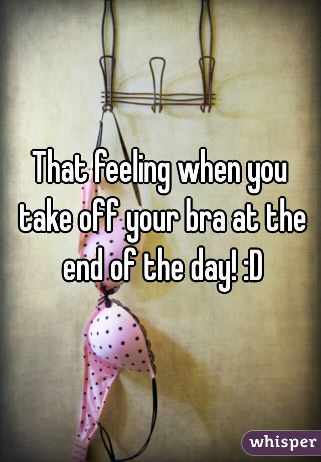 That feeling when you take off your bra at the end of the day! :D