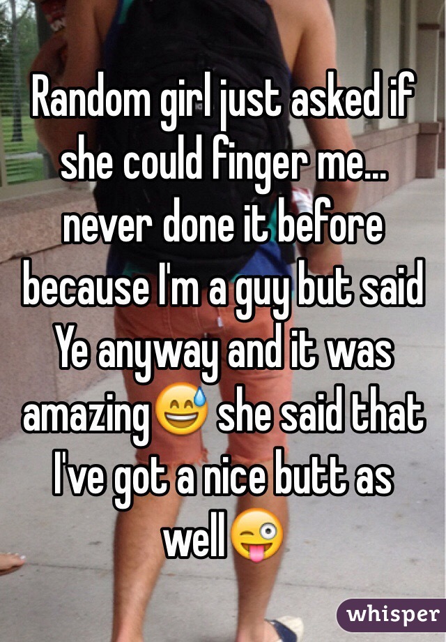 Random girl just asked if she could finger me... never done it before because I'm a guy but said Ye anyway and it was amazing😅 she said that I've got a nice butt as well😜