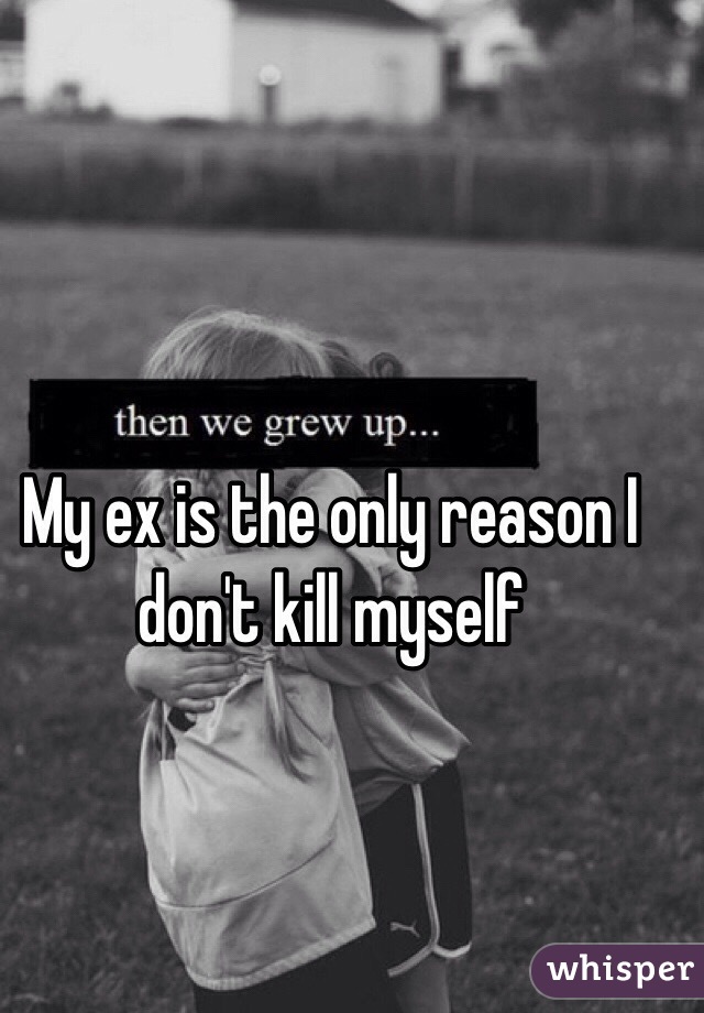 My ex is the only reason I don't kill myself 