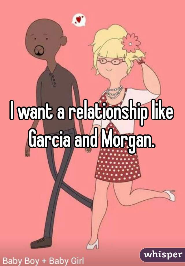 I want a relationship like Garcia and Morgan. 