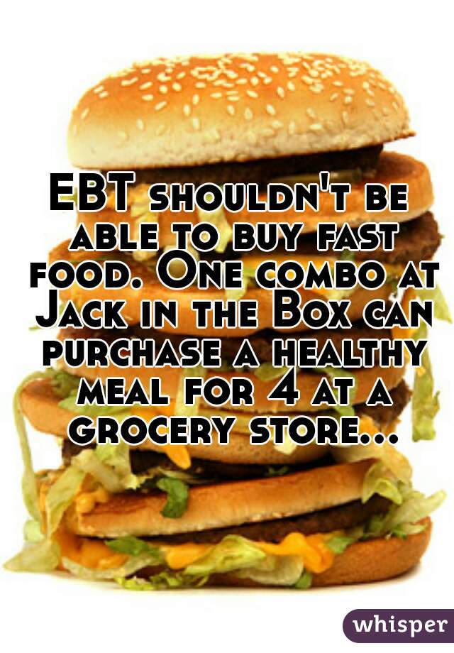 EBT shouldn't be able to buy fast food. One combo at Jack in the Box can purchase a healthy meal for 4 at a grocery store...